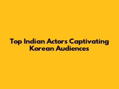 Top Indian Actors Captivating Korean Audiences