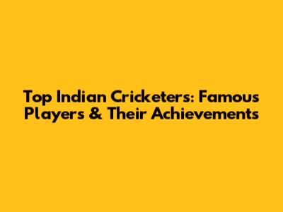 Top Indian Cricketers: Famous Players & Their Achievements