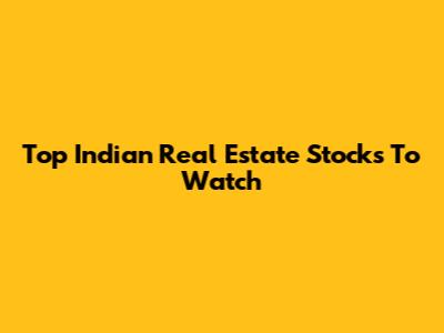 Top Indian Real Estate Stocks To Watch