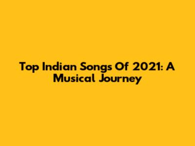 Top Indian Songs Of 2021: A Musical Journey