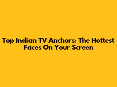 Top Indian TV Anchors: The Hottest Faces On Your Screen