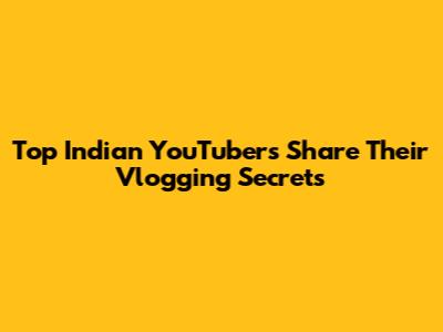 Top Indian YouTubers Share Their Vlogging Secrets