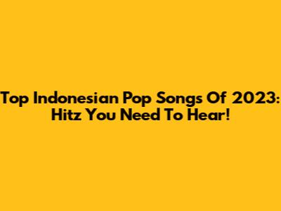 Top Indonesian Pop Songs Of 2023: Hitz You Need To Hear!