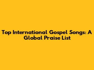 Top International Gospel Songs: A Global Praise List