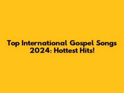 Top International Gospel Songs 2024: Hottest Hits!