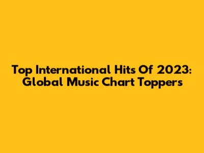 Top International Hits Of 2023: Global Music Chart Toppers