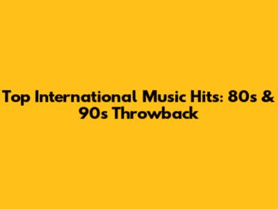 Top International Music Hits: 80s & 90s Throwback