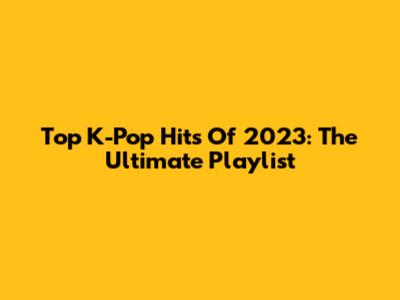 Top K-Pop Hits Of 2023: The Ultimate Playlist