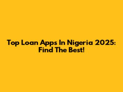 Top Loan Apps In Nigeria 2025: Find The Best!