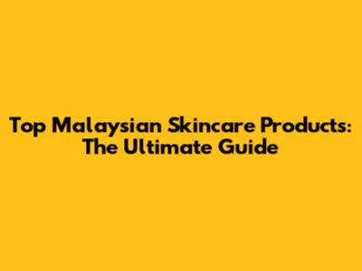 Top Malaysian Skincare Products: The Ultimate Guide