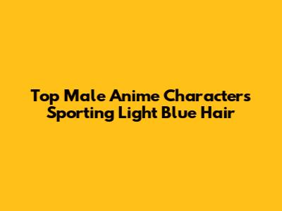 Top Male Anime Characters Sporting Light Blue Hair
