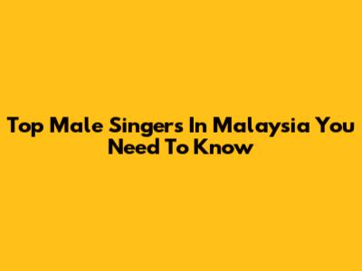 Top Male Singers In Malaysia You Need To Know