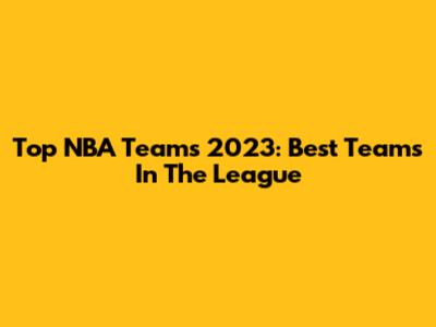 Top NBA Teams 2023: Best Teams In The League