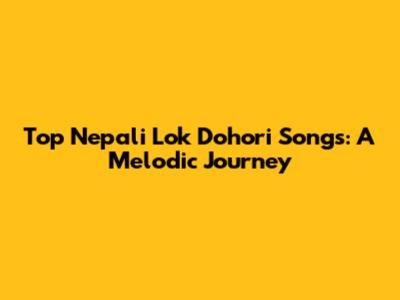 Top Nepali Lok Dohori Songs: A Melodic Journey