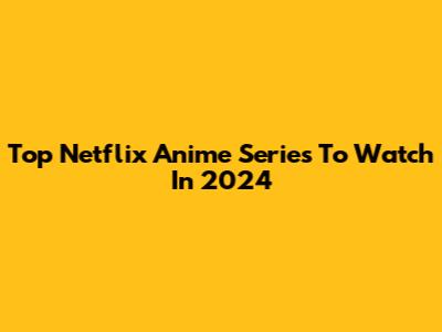 Top Netflix Anime Series To Watch In 2024