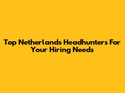 Top Netherlands Headhunters For Your Hiring Needs