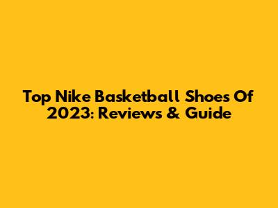 Top Nike Basketball Shoes Of 2023: Reviews & Guide