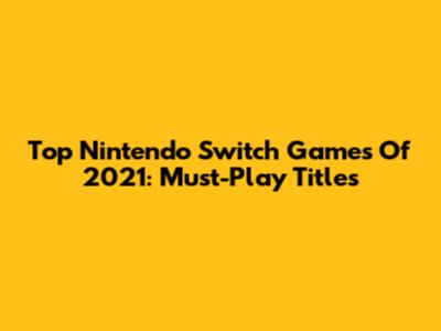 Top Nintendo Switch Games Of 2021: Must-Play Titles