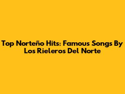 Top Norteño Hits: Famous Songs By Los Rieleros Del Norte