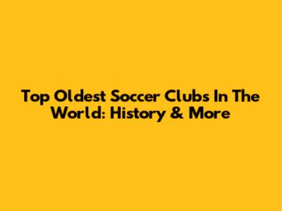 Top Oldest Soccer Clubs In The World: History & More