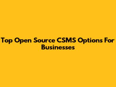 Top Open Source CSMS Options For Businesses