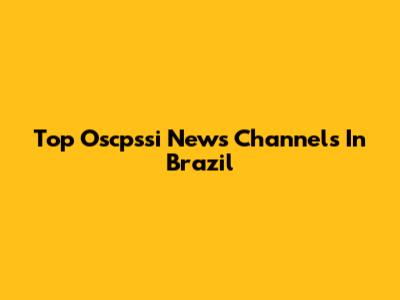 Top Oscpssi News Channels In Brazil