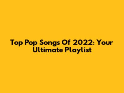 Top Pop Songs Of 2022: Your Ultimate Playlist