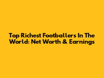 Top Richest Footballers In The World: Net Worth & Earnings
