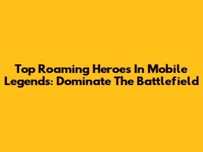 Top Roaming Heroes In Mobile Legends: Dominate The Battlefield