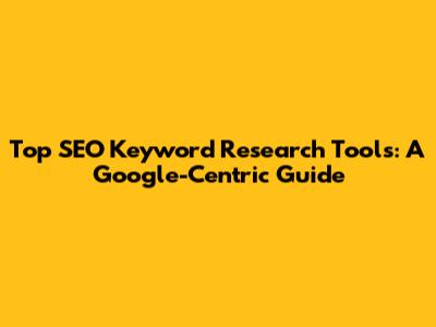 Top SEO Keyword Research Tools: A Google-Centric Guide