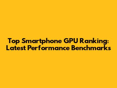 Top Smartphone GPU Ranking: Latest Performance Benchmarks