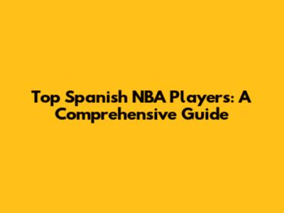 Top Spanish NBA Players: A Comprehensive Guide