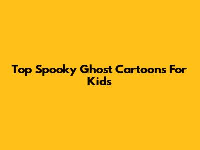 Top Spooky Ghost Cartoons For Kids