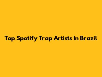 Top Spotify Trap Artists In Brazil