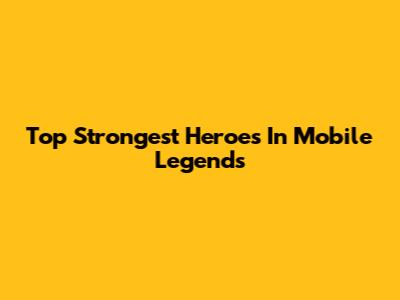 Top Strongest Heroes In Mobile Legends