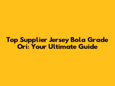 Top Supplier Jersey Bola Grade Ori: Your Ultimate Guide