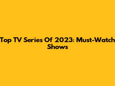 Top TV Series Of 2023: Must-Watch Shows