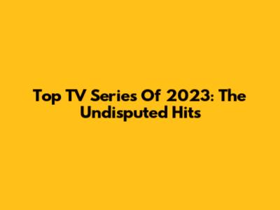 Top TV Series Of 2023: The Undisputed Hits