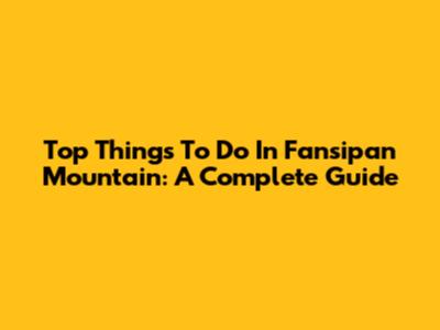 Top Things To Do In Fansipan Mountain: A Complete Guide