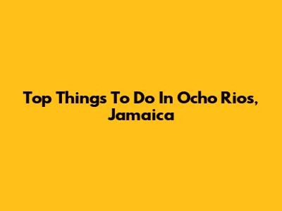 Top Things To Do In Ocho Rios, Jamaica