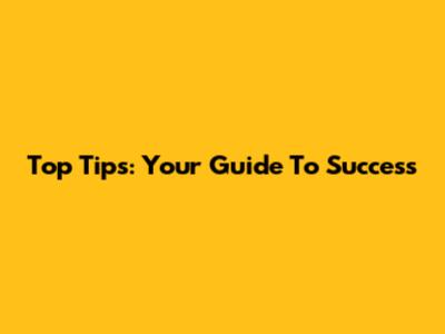 Top Tips: Your Guide To Success