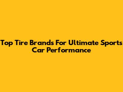 Top Tire Brands For Ultimate Sports Car Performance