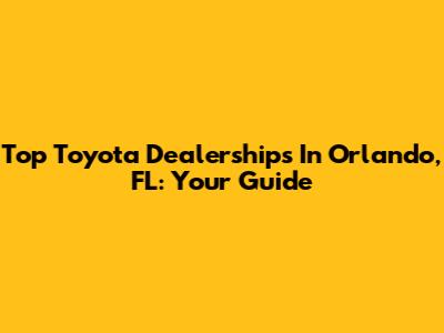 Top Toyota Dealerships In Orlando, FL: Your Guide