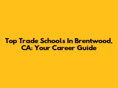 Top Trade Schools In Brentwood, CA: Your Career Guide