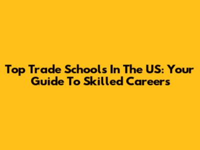 Top Trade Schools In The US: Your Guide To Skilled Careers
