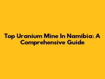 Top Uranium Mine In Namibia: A Comprehensive Guide