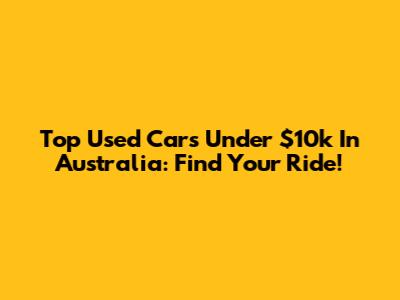 Top Used Cars Under $10k In Australia: Find Your Ride!