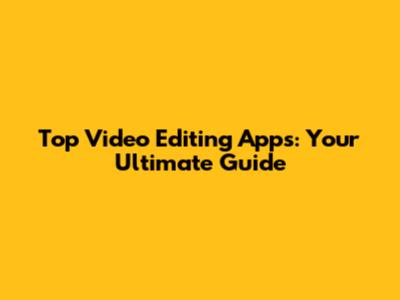 Top Video Editing Apps: Your Ultimate Guide