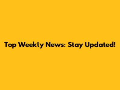 Top Weekly News: Stay Updated!
