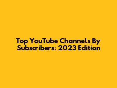 Top YouTube Channels By Subscribers: 2023 Edition